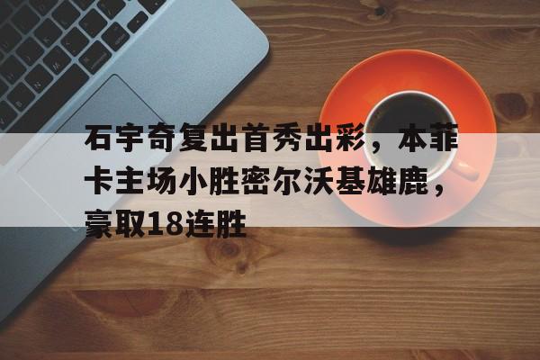 石宇奇复出首秀出彩，本菲卡主场小胜密尔沃基雄鹿，豪取18连胜(石宇奇李诗沣决赛直播)